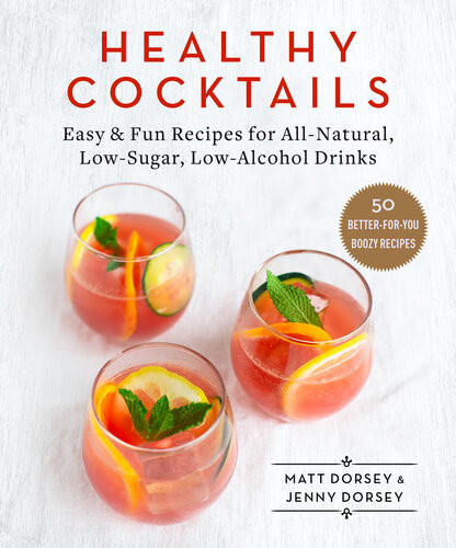 Healthy Cocktails Easy Fun Recipes For Allnatural Lowsugar Lowalcohol Drinks Matt Dorsey Jenny Dorsey
