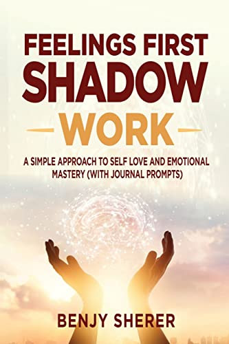 Feelings First Shadow Work A Simple Approach To Self Love And Emotional Mastery With Journal Prompts Benjy Sherer