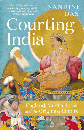 Courting India England Mughal India And The Origins Of Empire Nandini Das