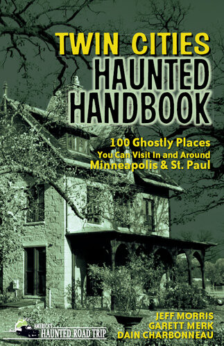 Twin Cities Haunted Handbook 100 Ghostly Places You Can Visit In And Around Minneapolis And St Paul Jeff Morris