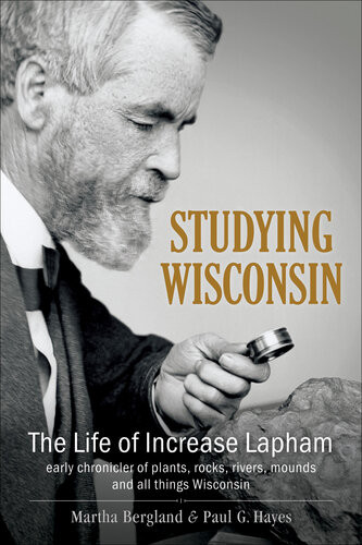 Studying Wisconsin The Life Of Increase Lapham Early Chronicler Of Plants Rocks Rivers Mounds And All Things Wisconsin Martha Bergland Paul G Hayes