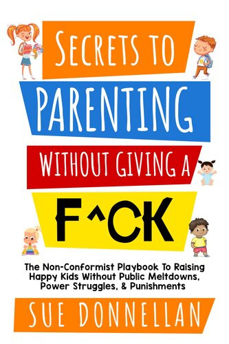 Secrets To Parenting Without Giving A Fck The Nonconformist Playbook To Raising Happy Kids Without Public Meltdowns Power Struggles Punishments Susan Donnellan
