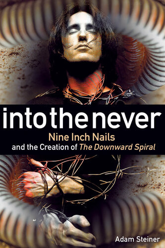 Into The Never Nine Inch Nails And The Creation Of The Downward Spiral Adam Steiner