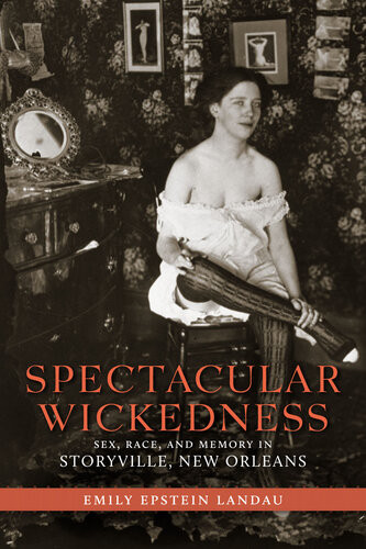 Spectacular Wickedness Sex Race And Memory In Storyville New Orleans Emily Epstein Landau