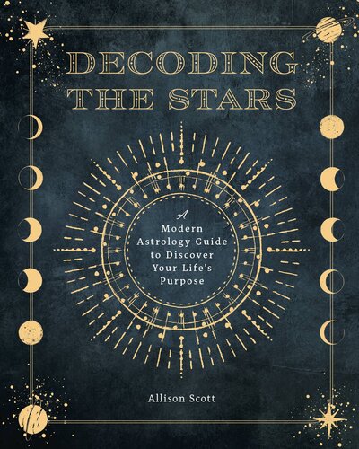 Decoding The Stars A Modern Astrology Guide To Discover Your Lifes Purpose Allison Scott