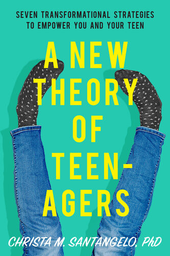 A New Theory Of Teenagers Seven Transformational Strategies To Empower You And Your Teen Christa Santangelo