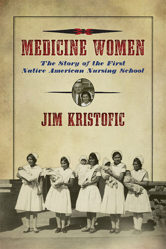 Medicine Women The Story Of The First Native American Nursing School Jim Kristofic