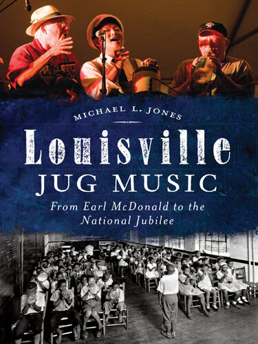 Louisville Jug Music From Earl Mcdonald To The National Jubilee Michael L Jones