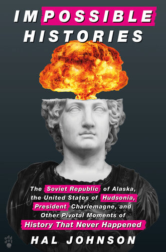 Impossible Histories The Soviet Republic Of Alaska The United States Of Hudsonia President Charlemagne And Other Pivotal Moments Of History That Never Happened Hal Johnson