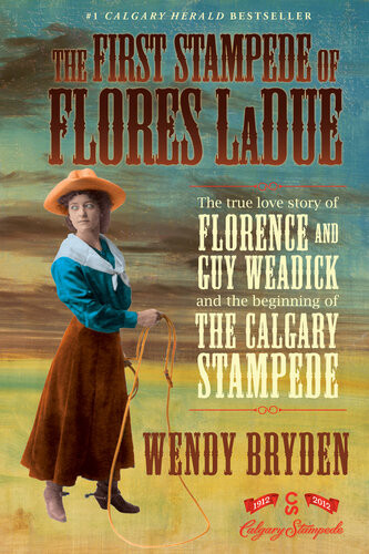 The First Stampede Of Flores Ladue The True Love Story Of Florence And Guy Weadick And The Beginning Of The Calgary Stampede Wendy Bryden