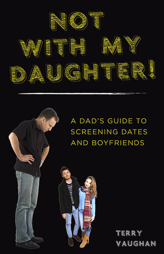 Not With My Daughter A Dads Guide To Screening Dates And Boyfriends Terry Vaughan