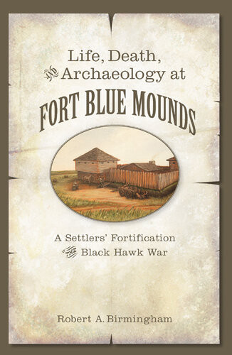 Life Death And Archaeology At Fort Blue Mounds A Settlers Fortification Of The Black Hawk War Robert A Birmingham