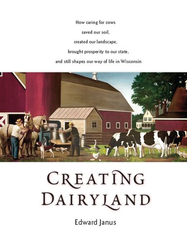 Creating Dairyland How Caring For Cows Saved Our Soil Created Our Landscape Brought Prosperity To Our State And Still Shapes Our Way Of Life In Wisconsin Edward Janus