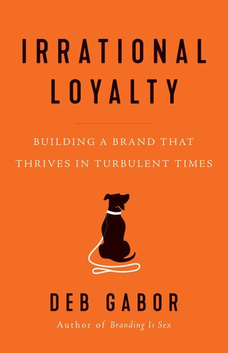 Irrational Loyalty Building A Brand That Thrives In Turbulent Times Deb Gabor