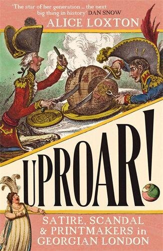 Uproar Satire Scandal And Printmakers In Georgian London Alice Loxton