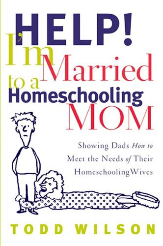 Help Im Married To A Homeschooling Mom Showing Dads How To Meet The Needs Of Their Homeschooling Wives Revised Todd Wilson