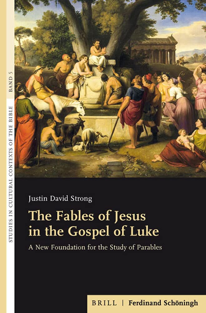 The Fables Of Jesus In The Gospel Of Luke A New Foundation For The Study Of Parables Justin David Strong