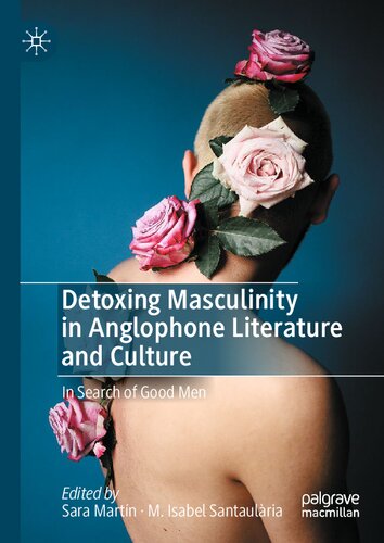 Detoxing Masculinity In Anglophone Literature And Culture In Search Of Good Men Sara Martn