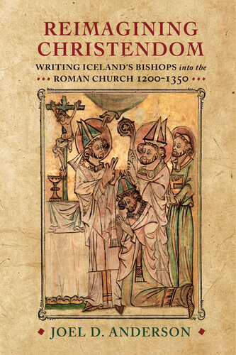 Reimagining Christendom Writing Icelands Bishops Into The Roman Church 12001350 Joel D Anderson