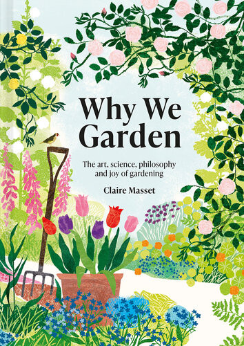 Why We Garden The Art Science Philosophy And Joy Of Gardening Claire Masset