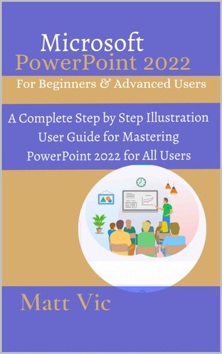 Microsoft Powerpoint 2022 For Beginners Advanced Users A Complete Step By Step Illustration User Guide For Mastering Powerpoint 2022 For All Users Matt Vic