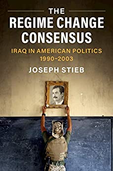 The Regime Change Consensus Iraq In American Politics 19902003 1st Edition Joseph Stieb
