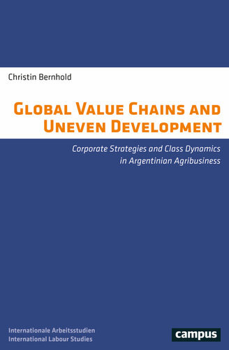 Global Value Chains And Uneven Development Corporate Strategies And Class Dynamics In Argentinian Agribusiness Christin Bernhold
