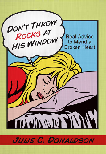 Dont Throw Rocks At His Window Real Advice To Mend A Broken Heart Julie C Donaldson
