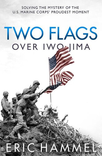 Two Flags Over Iwo Jima Solving The Mystery Of The Us Marine Corps Proudest Moment Eric Hammel