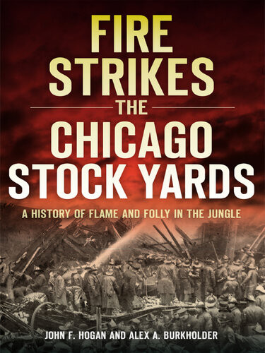 A Fire Strikes The Chicago Stock Yards A History Of Flame And Folly In The Jungle John F Hogan Alex A Burkholder