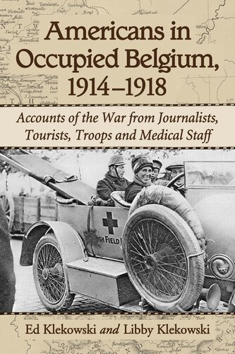 Americans In Occupied Belgium 19141918 Accounts Of The War From Journalists Tourists Troops And Medical Staff Ed Klekowski Libby Klekowski