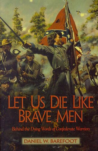 Let Us Die Like Brave Men Behind The Dying Words Of Confederate Warriors Daniel W Barefoor