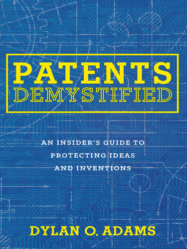 Patents Demystified An Insiders Guide To Protecting Ideas And Inventions Dylan O Adams