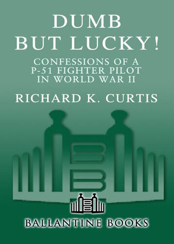 Dumb But Lucky Confessions Of A P51 Fighter Pilot In World War Ii Richard Curtis