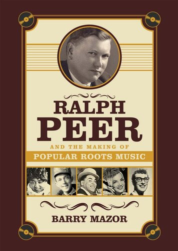 Ralph Peer And The Making Of Popular Roots Music 1st Edition Barry Mazor
