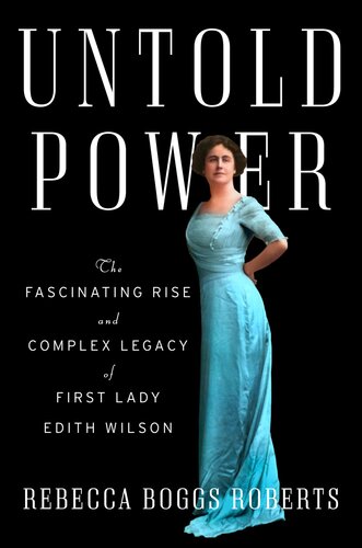 Untold Power The Fascinating Rise And Complex Legacy Of First Lady Edith Wilson Rebecca Boggs Roberts