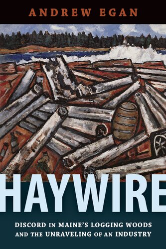 Haywire Discord In Maines Logging Woods And The Unraveling Of An Industry Andrew Egan