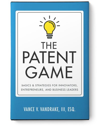 The Patent Game Basics And Strategies For Innovators Entrepreneurs And Business Leaders Vance V Vandrake Iii
