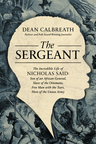 The Sergeant The Incredible Life Of Nicholas Said Son Of An African General Slave Of The Ottomans Free Man Under The Tsars Hero Of The Union Army Dean Calbreath