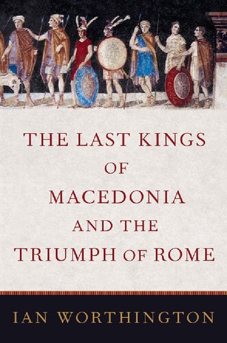 The Last Kings Of Macedonia And The Triumph Of Rome Ian Worthington