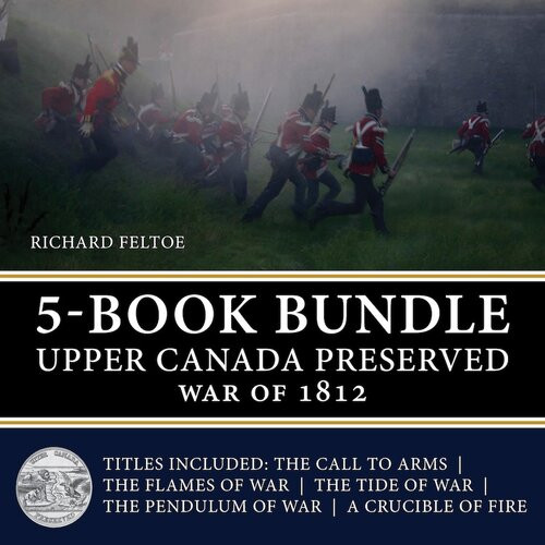 Upper Canada Preserved War Of 1812 5book Bundle The Call To Arms The Flames Of War The Tide Of War The Pendulum Of War A Crucible Of Fire Richard Feltoe