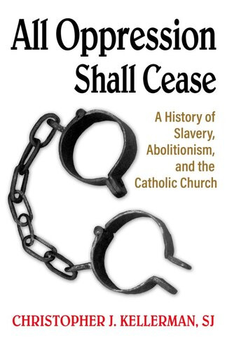 All Oppression Shall Cease A History Of Slavery Abolitionism And The Catholic Church Christopher J Kellerman