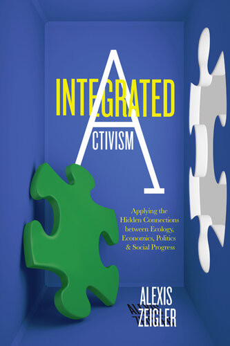 Integrated Activism Applying The Hidden Connections Between Ecology Economics Politics And Social Progress Alexis Zeigler