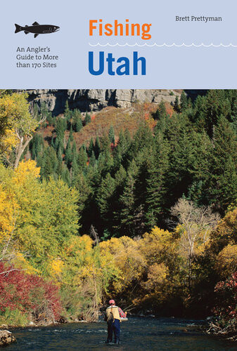 Fishing Utah An Anglers Guide To More Than 170 Prime Fishing Spots 2nd Edition Brett Prettyman
