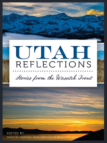 Utah Reflections Stories From The Wasatch Front Kase Johnstun Sherri Hoffman Mary Johnstun