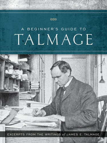 A Beginners Guide To Talmage Excerpts From The Writings Of James E Talmage James E Talmage