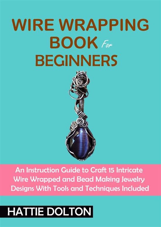 Wire Wrapping Book For Beginners An Instruction Guide To Craft 15 Intricate Wire Wrapped And Bead Making Jewelry Designs With Tools And Techniques Included Dolton Hattie