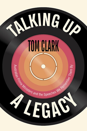 Talking Up A Legacy Australian Prime Ministers And The Speeches We Remember Them By Tom Clark