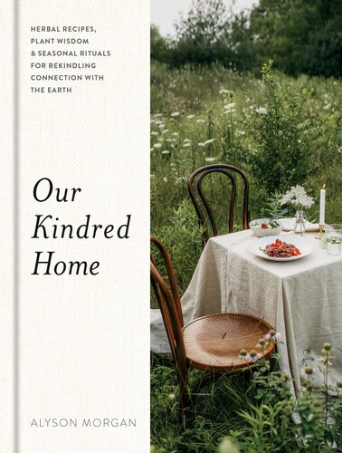 Our Kindred Home Herbal Recipes Plant Wisdom And Seasonal Rituals For Rekindling Connection With The Earth Alyson Morgan