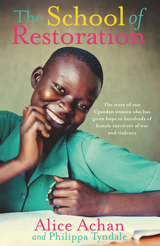 The School Of Restoration The Story Of One Ugandan Woman Who Has Given Hope To Hundreds Of Female Survivors Of War And Violence Alice Achan Philippa Tyndale